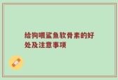 给狗喂鲨鱼软骨素的好处及注意事项