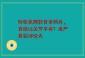 羚锐氨糖软骨素钙片，真能让关节不再？用户真实评价大