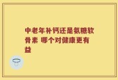 中老年补钙还是氨糖软骨素 哪个对健康更有益