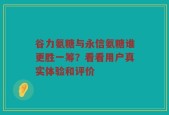 谷力氨糖与永信氨糖谁更胜一筹？看看用户真实体验和评价
