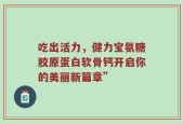 吃出活力，健力宝氨糖胶原蛋白软骨钙开启你的美丽新篇章”