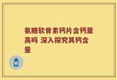 氨糖软骨素钙片含钙量高吗 深入探究其钙含量