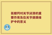 氨糖钙对关节润滑的重要作用及在关节健康维护中的意义