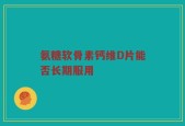 氨糖软骨素钙维D片能否长期服用