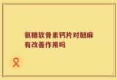 氨糖软骨素钙片对腿麻有改善作用吗