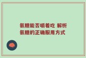 氨糖能否嚼着吃 解析氨糖的正确服用方式