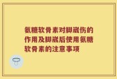 氨糖软骨素对脚崴伤的作用及脚崴后使用氨糖软骨素的注意事项