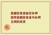 氨糖软骨素能否补钾 探究氨糖软骨素与补钾之间的关系