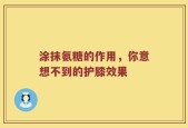 涂抹氨糖的作用，你意想不到的护膝效果