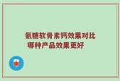 氨糖软骨素钙效果对比 哪种产品效果更好