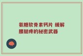氨糖软骨素钙片 缓解腰腿疼的秘密武器