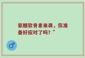 氨糖软骨素来袭，你准备好应对了吗？”