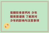 氨糖软骨素钙片 少年服用需谨慎 了解其对少年的影响与注意事项