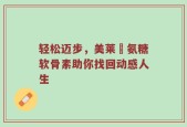 轻松迈步，美莱侹氨糖软骨素助你找回动感人生