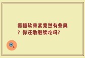 氨糖软骨素竟然有些臭？你还敢继续吃吗？