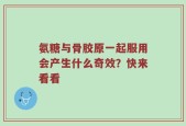 氨糖与骨胶原一起服用会产生什么奇效？快来看看