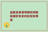 盐酸氨基葡萄糖和硫酸氨糖软骨素的区别有哪些