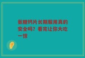 氨糖钙片长期服用真的安全吗？看完让你大吃一惊