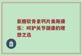 氨糖软骨素钙片美斯康乐：呵护关节健康的理想之选