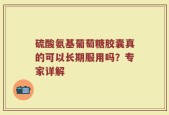 硫酸氨基葡萄糖胶囊真的可以长期服用吗？专家详解