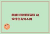 氨糖红瓶绿瓶蓝瓶 功效特色有何不同