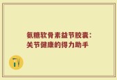 氨糖软骨素益节胶囊：关节健康的得力助手