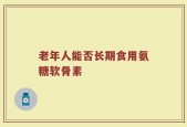 老年人能否长期食用氨糖软骨素