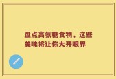 盘点高氨糖食物，这些美味将让你大开眼界