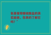 氨基葡萄糖硫酸盐的真实面貌，你真的了解它吗？”