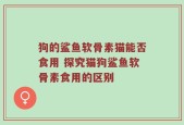 狗的鲨鱼软骨素猫能否食用 探究猫狗鲨鱼软骨素食用的区别