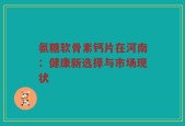 氨糖软骨素钙片在河南：健康新选择与市场现状