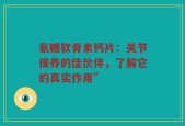 氨糖软骨素钙片：关节保养的佳伙伴，了解它的真实作用”