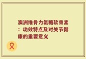 澳洲维骨力氨糖软骨素：功效特点及对关节健康的重要意义