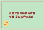 氨糖软骨素颗粒品牌有哪些 常见品牌大盘点