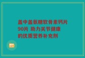 盖中盖氨糖软骨素钙片90片 助力关节健康的优质营养补充剂
