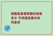 硫酸氨基葡萄糖价格是多少 不同渠道售价有何差异