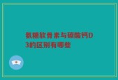 氨糖软骨素与碳酸钙D3的区别有哪些