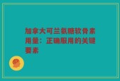 加拿大可兰氨糖软骨素用量：正确服用的关键要素