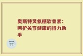 奥斯特灵氨糖软骨素：呵护关节健康的得力助手
