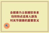 合肥康力士氨糖软骨素 功效特点适用人群及对关节健康的重要意义
