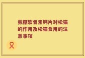 氨糖软骨素钙片对松猫的作用及松猫食用的注意事项