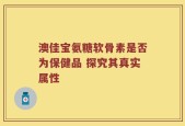 澳佳宝氨糖软骨素是否为保健品 探究其真实属性