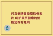 兴义氨糖骨胶原软骨素片 呵护关节健康的优质营养补充剂