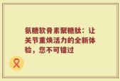 氨糖软骨素聚糖肽：让关节重焕活力的全新体验，您不可错过