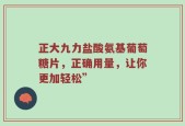 正大九力盐酸氨基葡萄糖片，正确用量，让你更加轻松”