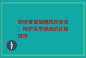 澳佳宝葡萄糖胺软骨素：呵护关节健康的优质选择