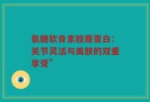 氨糖软骨素胶原蛋白：关节灵活与美肤的双重享受”