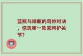 蓝瓶与绿瓶的奇妙对决，你选哪一款来呵护关节？