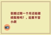 氨糖过期一个月还能继续服用吗？，后果不容小觑