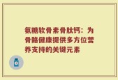 氨糖软骨素骨肽钙：为骨骼健康提供多方位营养支持的关键元素